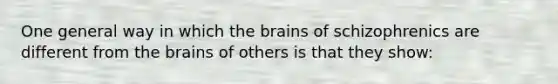 One general way in which the brains of schizophrenics are different from the brains of others is that they show: