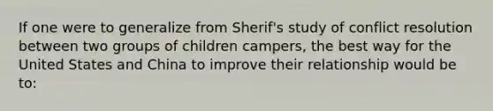 If one were to generalize from Sherif's study of conflict resolution between two groups of children campers, the best way for the United States and China to improve their relationship would be to: