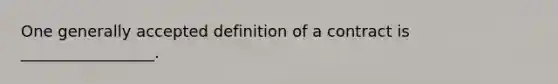 One generally accepted definition of a contract is _________________.