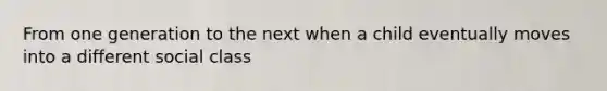 From one generation to the next when a child eventually moves into a different social class