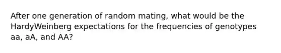 After one generation of random mating, what would be the HardyWeinberg expectations for the frequencies of genotypes aa, aA, and AA?