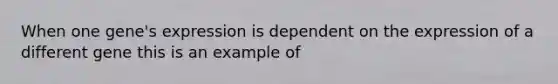 When one gene's expression is dependent on the expression of a different gene this is an example of