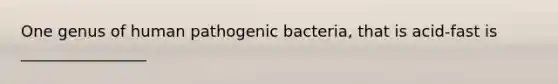 One genus of human pathogenic bacteria, that is acid-fast is ________________