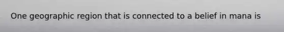 One geographic region that is connected to a belief in mana is