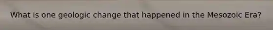 What is one geologic change that happened in the Mesozoic Era?
