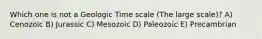 Which one is not a Geologic Time scale (The large scale)? A) Cenozoic B) Jurassic C) Mesozoic D) Paleozoic E) Precambrian