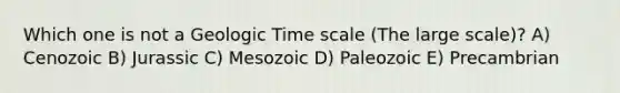 Which one is not a Geologic Time scale (The large scale)? A) Cenozoic B) Jurassic C) Mesozoic D) Paleozoic E) Precambrian