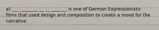 a) ___ ________ __ __ _______ is one of German Expressionistic films that used design and composition to create a mood for the narrative.