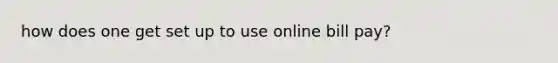 how does one get set up to use online bill pay?