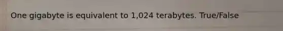 One gigabyte is equivalent to 1,024 terabytes. True/False