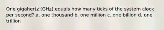 One gigahertz (GHz) equals how many ticks of the system clock per second? a. one thousand b. one million c. one billion d. one trillion