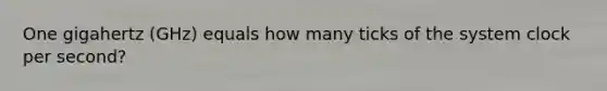 One gigahertz (GHz) equals how many ticks of the system clock per second?