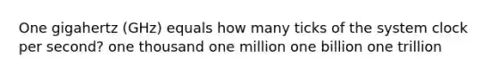 One gigahertz (GHz) equals how many ticks of the system clock per second? one thousand one million one billion one trillion