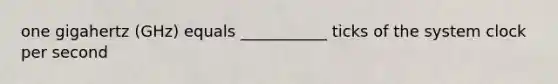one gigahertz (GHz) equals ___________ ticks of the system clock per second