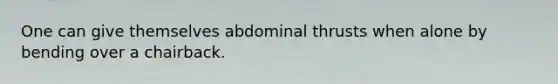 One can give themselves abdominal thrusts when alone by bending over a chairback.