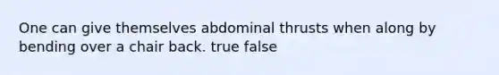 One can give themselves abdominal thrusts when along by bending over a chair back. true false