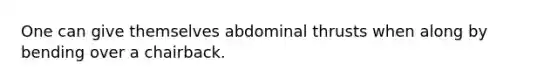 One can give themselves abdominal thrusts when along by bending over a chairback.