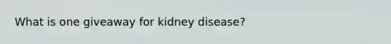 What is one giveaway for kidney disease?