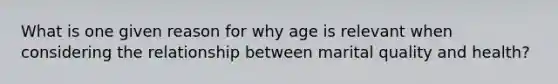 What is one given reason for why age is relevant when considering the relationship between marital quality and health?