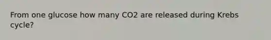 From one glucose how many CO2 are released during Krebs cycle?