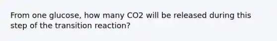 From one glucose, how many CO2 will be released during this step of the transition reaction?