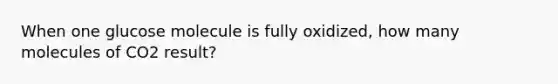 When one glucose molecule is fully oxidized, how many molecules of CO2 result?