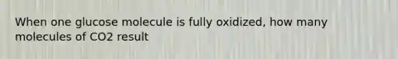 When one glucose molecule is fully oxidized, how many molecules of CO2 result