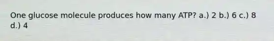 One glucose molecule produces how many ATP? a.) 2 b.) 6 c.) 8 d.) 4