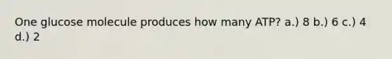 One glucose molecule produces how many ATP? a.) 8 b.) 6 c.) 4 d.) 2