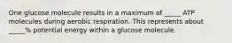 One glucose molecule results in a maximum of _____ ATP molecules during aerobic respiration. This represents about _____% potential energy within a glucose molecule.