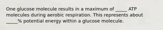 One glucose molecule results in a maximum of _____ ATP molecules during aerobic respiration. This represents about _____% potential energy within a glucose molecule.