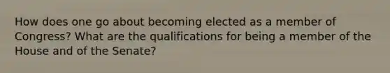 How does one go about becoming elected as a member of Congress? What are the qualifications for being a member of the House and of the Senate?