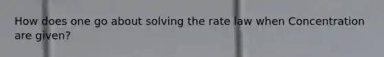 How does one go about solving the rate law when Concentration are given?