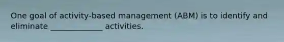 One goal of activity-based management (ABM) is to identify and eliminate _____________ activities.