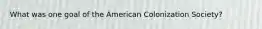 What was one goal of the American Colonization Society?