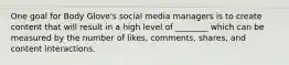 One goal for Body Glove's social media managers is to create content that will result in a high level of ________ which can be measured by the number of likes, comments, shares, and content interactions.