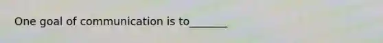 One goal of communication is to_______