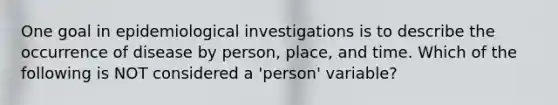 One goal in epidemiological investigations is to describe the occurrence of disease by person, place, and time. Which of the following is NOT considered a 'person' variable?