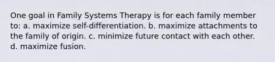 One goal in Family Systems Therapy is for each family member to: a. ​maximize self-differentiation. b. ​maximize attachments to the family of origin. c. ​minimize future contact with each other. d. ​maximize fusion.