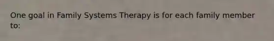 One goal in Family Systems Therapy is for each family member to: