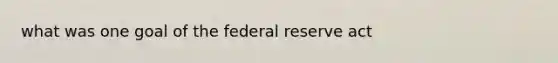 what was one goal of the federal reserve act