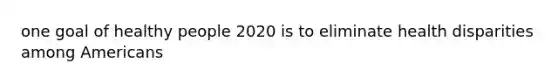 one goal of healthy people 2020 is to eliminate health disparities among Americans