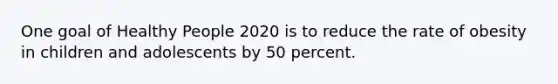 One goal of Healthy People 2020 is to reduce the rate of obesity in children and adolescents by 50 percent.