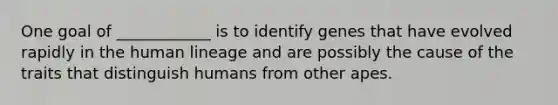 One goal of ____________ is to identify genes that have evolved rapidly in the human lineage and are possibly the cause of the traits that distinguish humans from other apes.