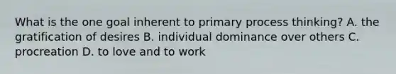 What is the one goal inherent to primary process thinking? A. the gratification of desires B. individual dominance over others C. procreation D. to love and to work