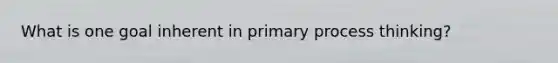 What is one goal inherent in primary process thinking?