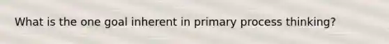 What is the one goal inherent in primary process thinking?