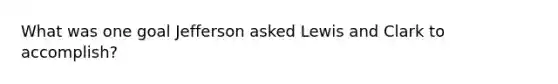 What was one goal Jefferson asked Lewis and Clark to accomplish?