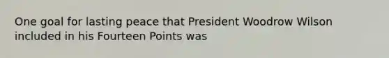 One goal for lasting peace that President Woodrow Wilson included in his Fourteen Points was