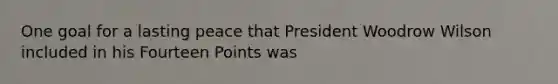 One goal for a lasting peace that President Woodrow Wilson included in his Fourteen Points was